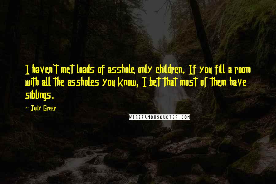 Judy Greer Quotes: I haven't met loads of asshole only children. If you fill a room with all the assholes you know, I bet that most of them have siblings.