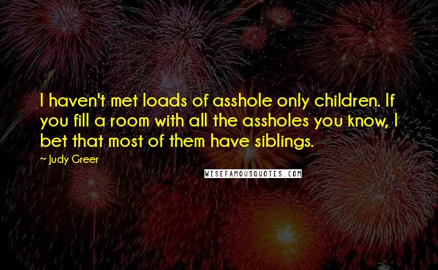 Judy Greer Quotes: I haven't met loads of asshole only children. If you fill a room with all the assholes you know, I bet that most of them have siblings.