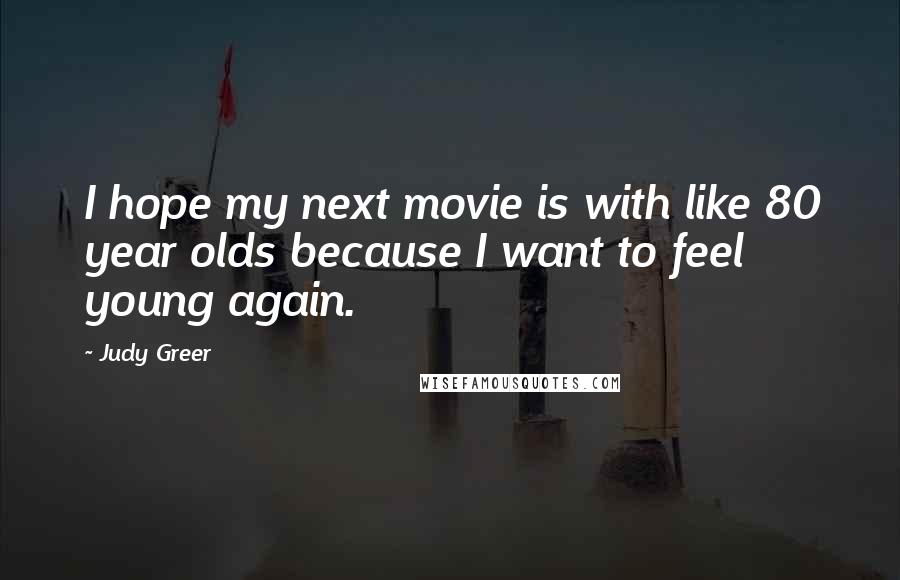 Judy Greer Quotes: I hope my next movie is with like 80 year olds because I want to feel young again.