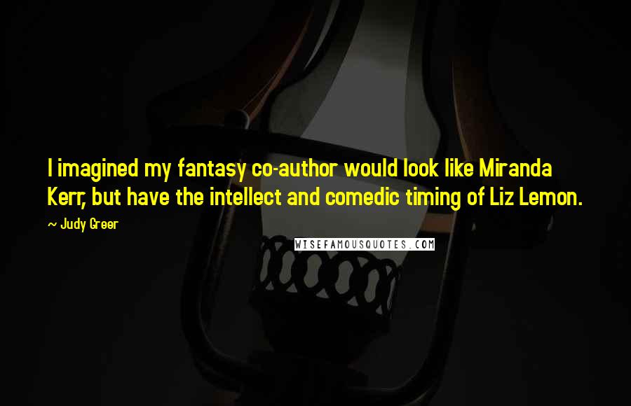 Judy Greer Quotes: I imagined my fantasy co-author would look like Miranda Kerr, but have the intellect and comedic timing of Liz Lemon.