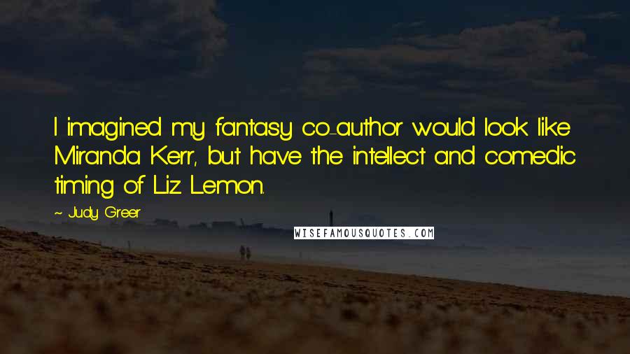 Judy Greer Quotes: I imagined my fantasy co-author would look like Miranda Kerr, but have the intellect and comedic timing of Liz Lemon.