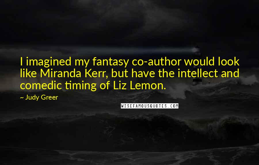 Judy Greer Quotes: I imagined my fantasy co-author would look like Miranda Kerr, but have the intellect and comedic timing of Liz Lemon.