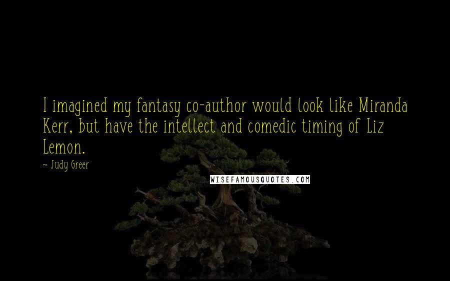 Judy Greer Quotes: I imagined my fantasy co-author would look like Miranda Kerr, but have the intellect and comedic timing of Liz Lemon.
