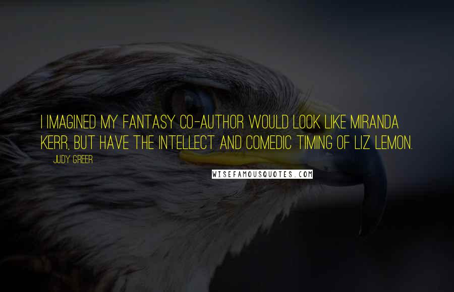 Judy Greer Quotes: I imagined my fantasy co-author would look like Miranda Kerr, but have the intellect and comedic timing of Liz Lemon.