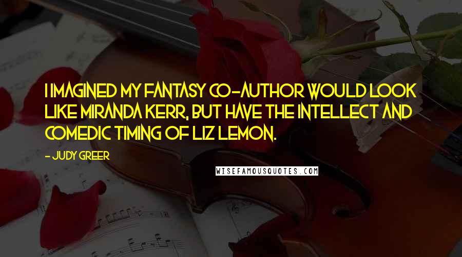 Judy Greer Quotes: I imagined my fantasy co-author would look like Miranda Kerr, but have the intellect and comedic timing of Liz Lemon.