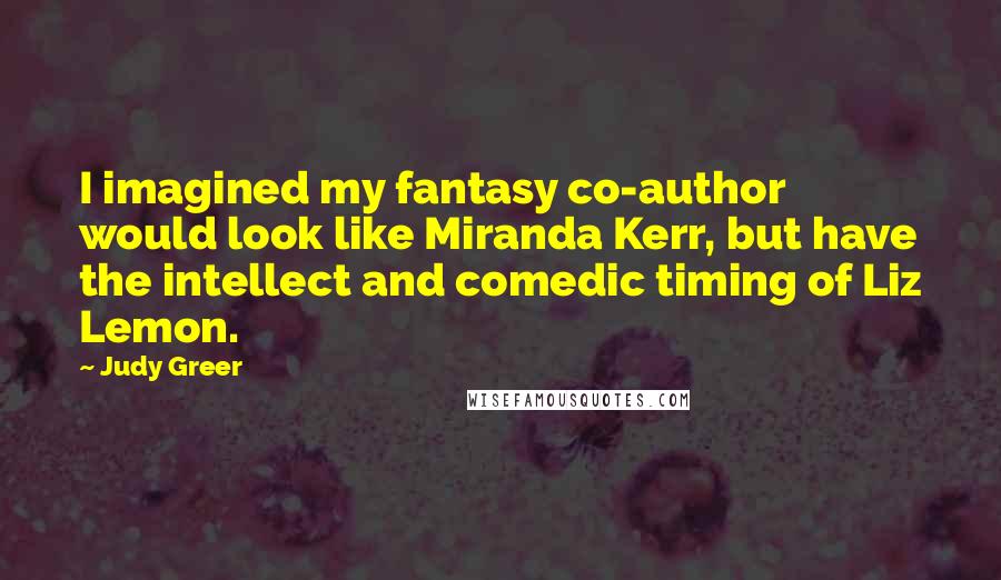 Judy Greer Quotes: I imagined my fantasy co-author would look like Miranda Kerr, but have the intellect and comedic timing of Liz Lemon.