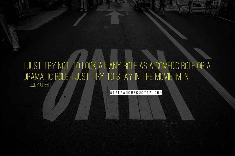 Judy Greer Quotes: I just try not to look at any role as a comedic role or a dramatic role. I just try to stay in the movie I'm in.
