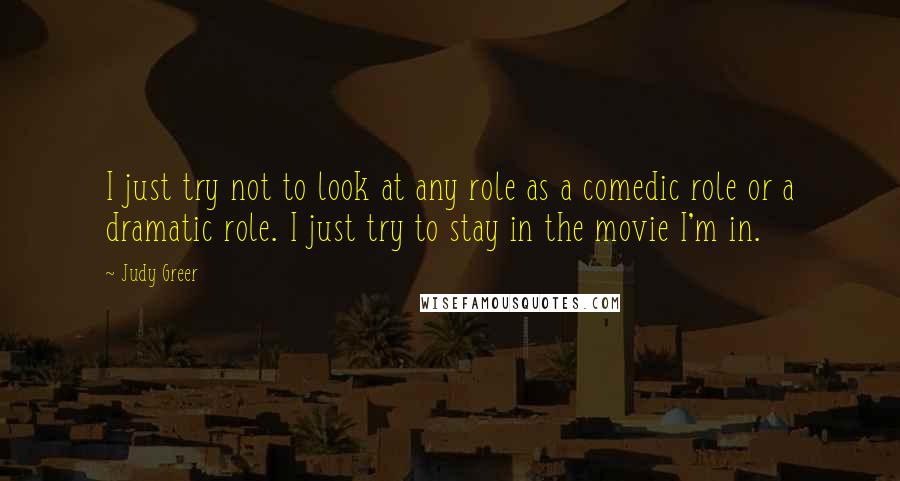 Judy Greer Quotes: I just try not to look at any role as a comedic role or a dramatic role. I just try to stay in the movie I'm in.