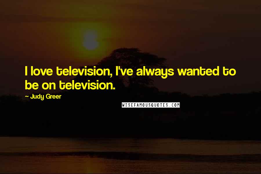 Judy Greer Quotes: I love television, I've always wanted to be on television.