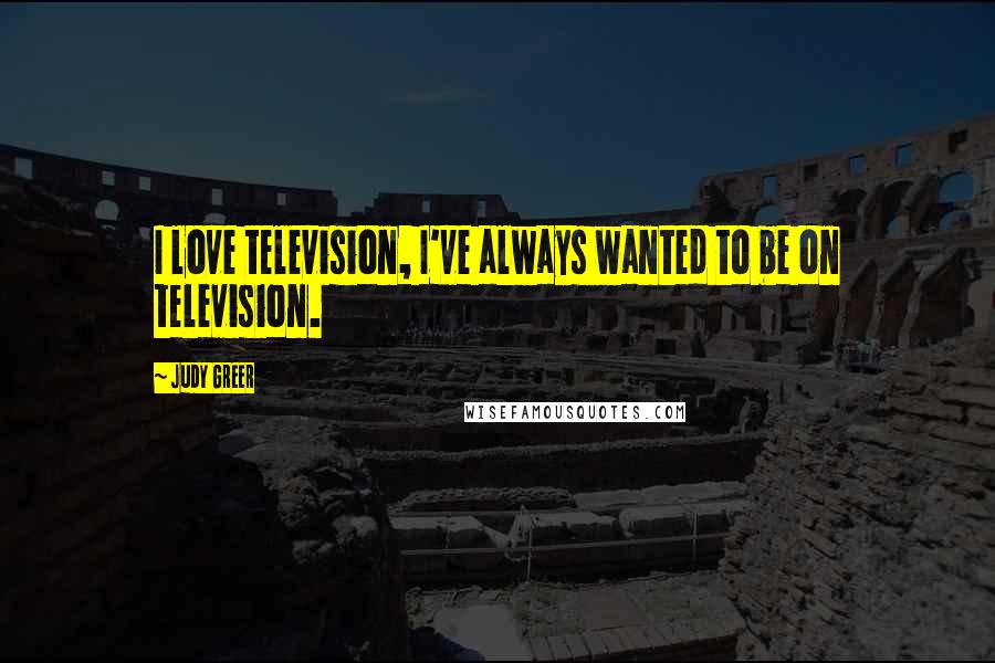 Judy Greer Quotes: I love television, I've always wanted to be on television.