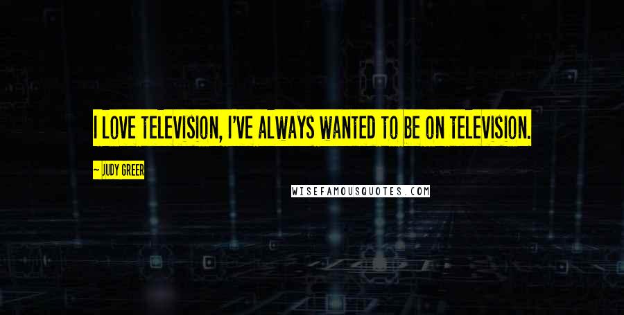 Judy Greer Quotes: I love television, I've always wanted to be on television.