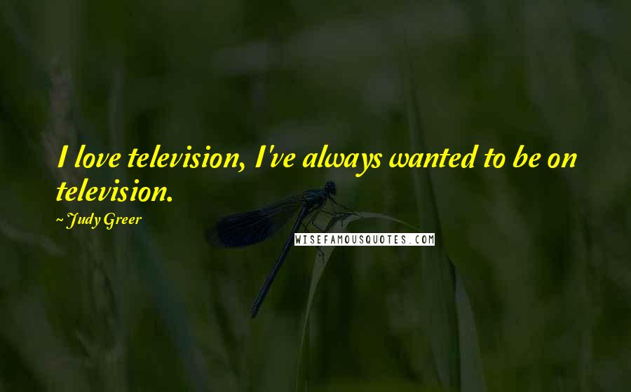 Judy Greer Quotes: I love television, I've always wanted to be on television.