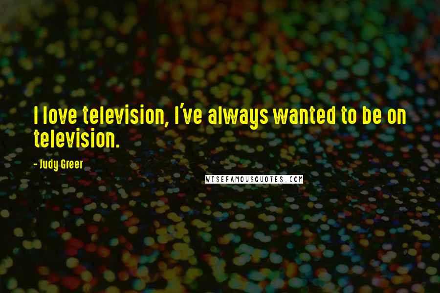 Judy Greer Quotes: I love television, I've always wanted to be on television.