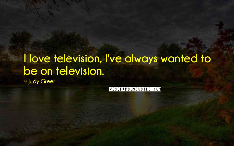 Judy Greer Quotes: I love television, I've always wanted to be on television.