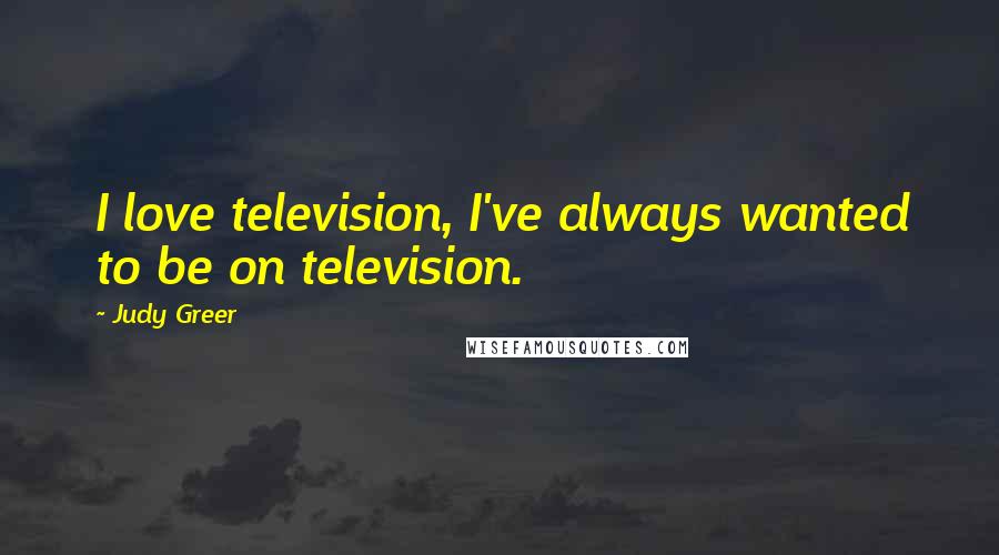 Judy Greer Quotes: I love television, I've always wanted to be on television.