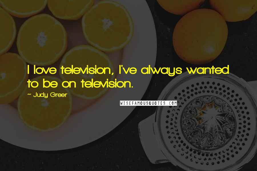 Judy Greer Quotes: I love television, I've always wanted to be on television.