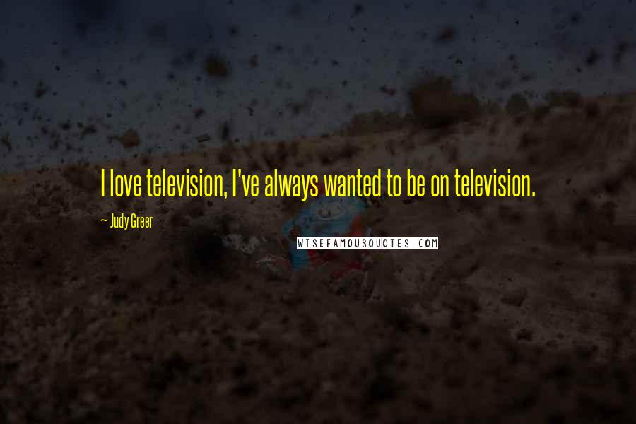 Judy Greer Quotes: I love television, I've always wanted to be on television.