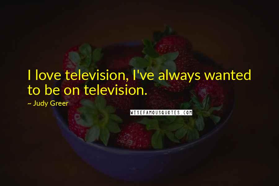 Judy Greer Quotes: I love television, I've always wanted to be on television.