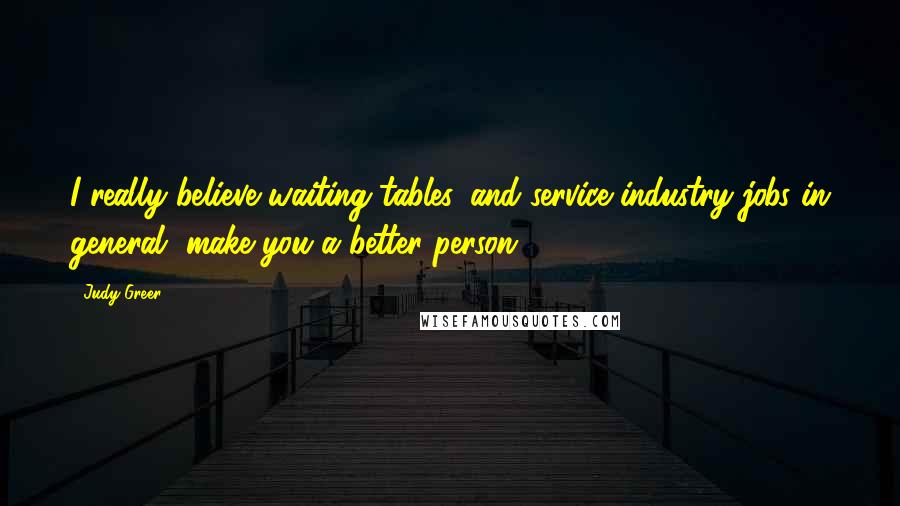 Judy Greer Quotes: I really believe waiting tables, and service industry jobs in general, make you a better person.