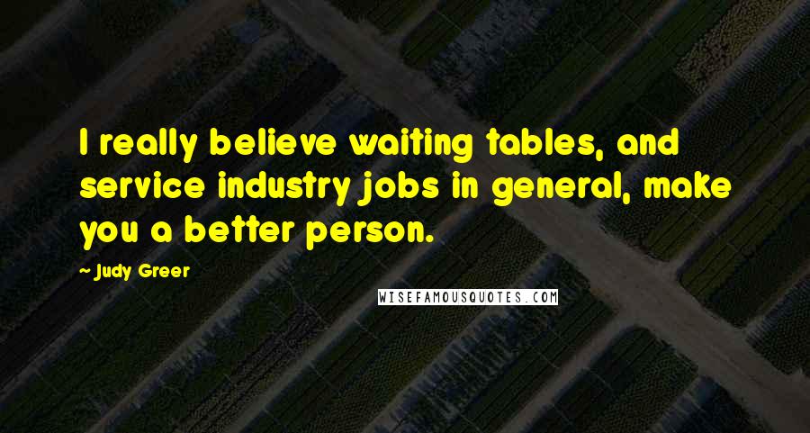 Judy Greer Quotes: I really believe waiting tables, and service industry jobs in general, make you a better person.