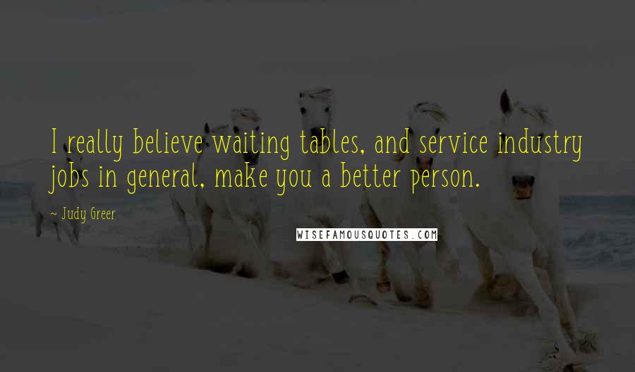 Judy Greer Quotes: I really believe waiting tables, and service industry jobs in general, make you a better person.