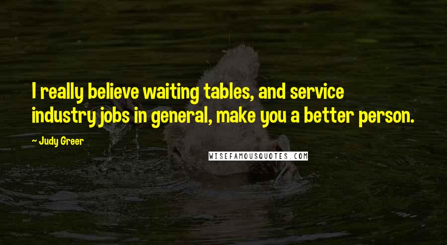 Judy Greer Quotes: I really believe waiting tables, and service industry jobs in general, make you a better person.