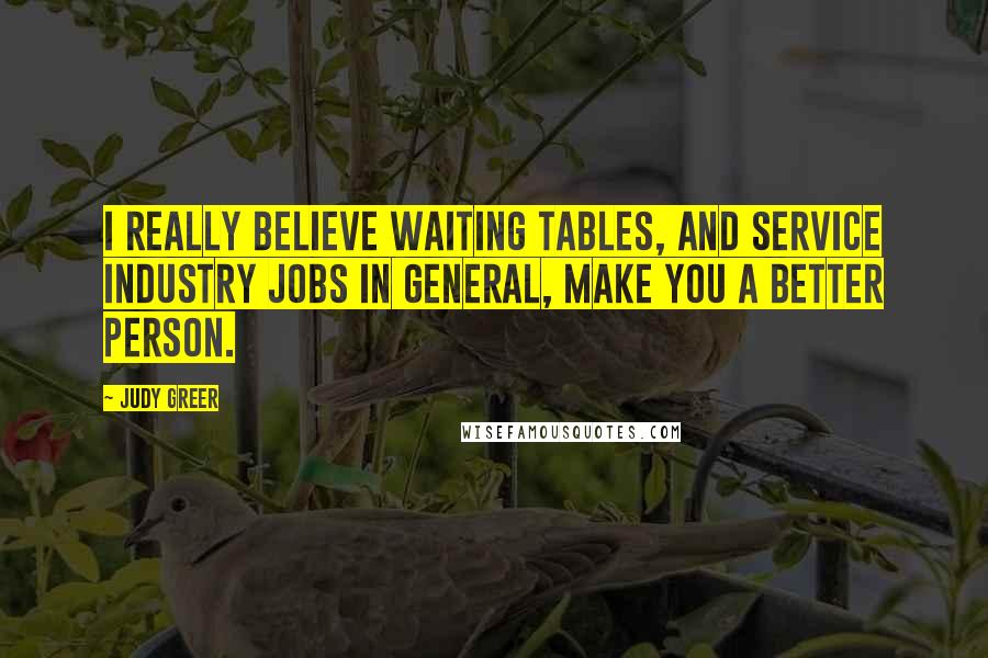 Judy Greer Quotes: I really believe waiting tables, and service industry jobs in general, make you a better person.