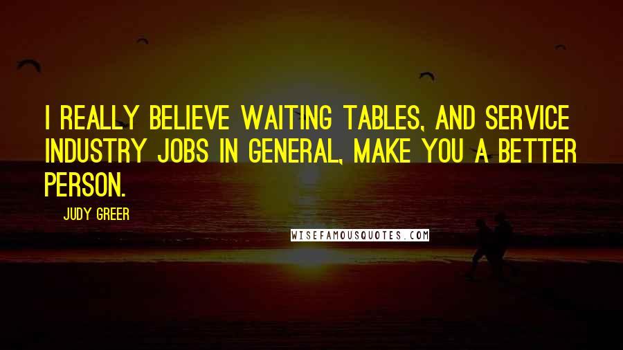 Judy Greer Quotes: I really believe waiting tables, and service industry jobs in general, make you a better person.