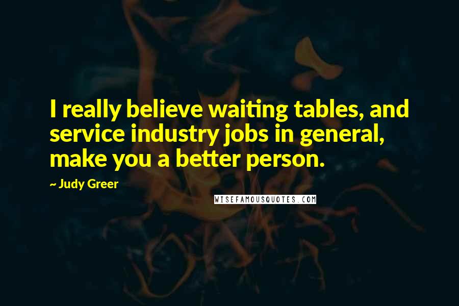 Judy Greer Quotes: I really believe waiting tables, and service industry jobs in general, make you a better person.