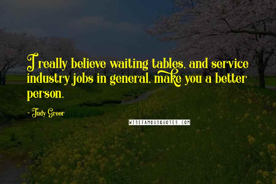 Judy Greer Quotes: I really believe waiting tables, and service industry jobs in general, make you a better person.