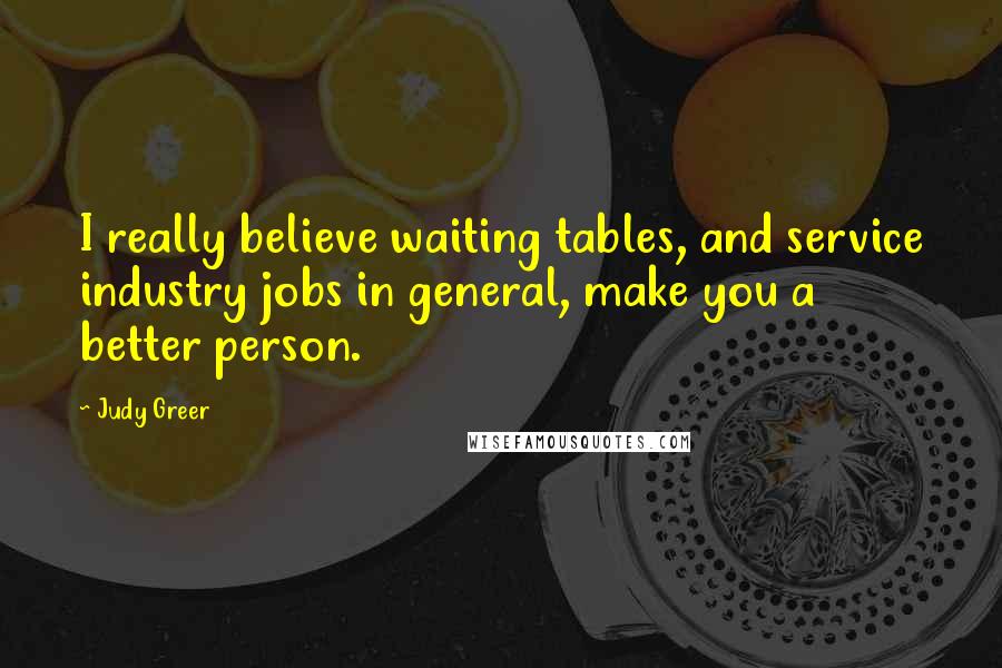 Judy Greer Quotes: I really believe waiting tables, and service industry jobs in general, make you a better person.