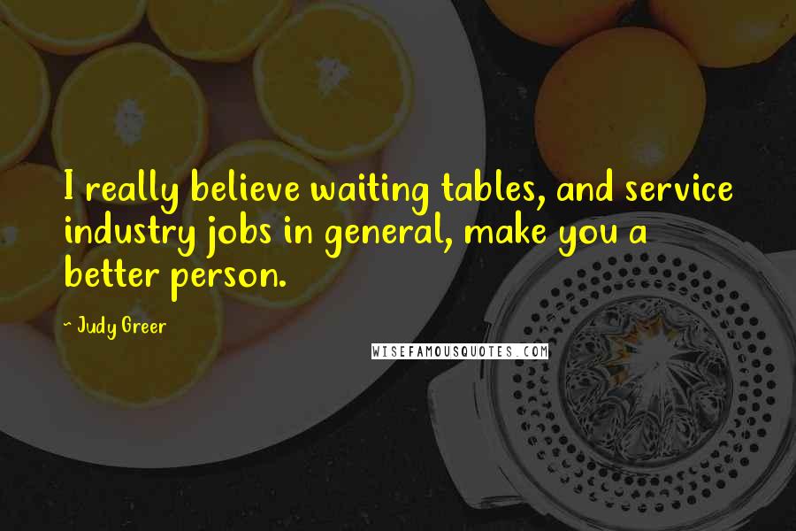 Judy Greer Quotes: I really believe waiting tables, and service industry jobs in general, make you a better person.