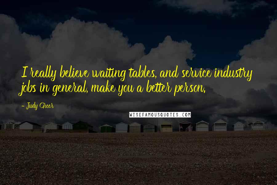 Judy Greer Quotes: I really believe waiting tables, and service industry jobs in general, make you a better person.