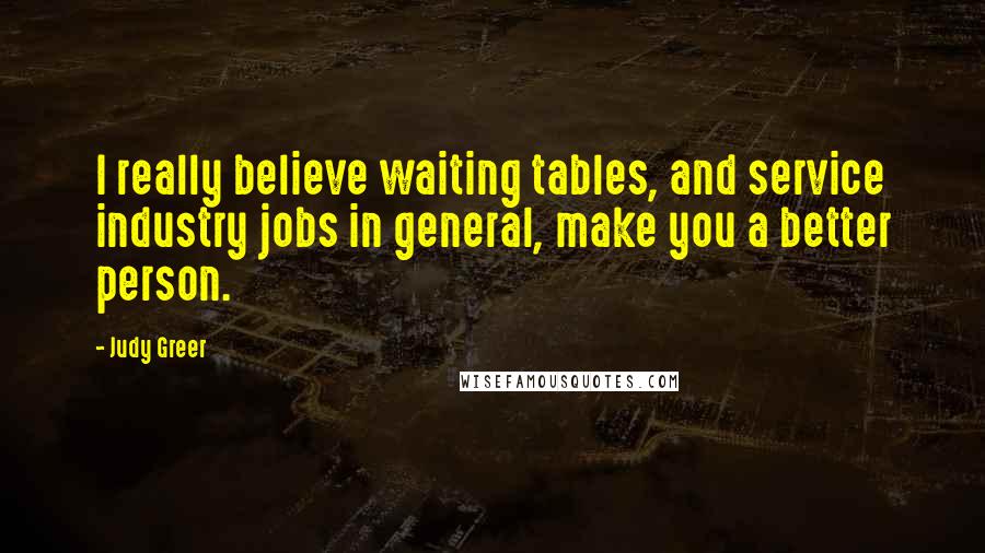 Judy Greer Quotes: I really believe waiting tables, and service industry jobs in general, make you a better person.