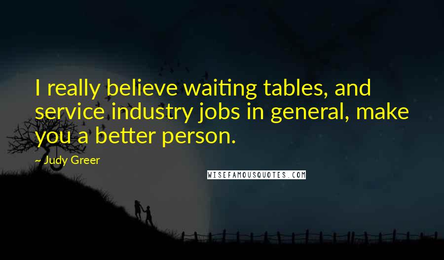 Judy Greer Quotes: I really believe waiting tables, and service industry jobs in general, make you a better person.