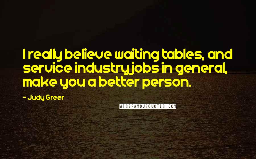 Judy Greer Quotes: I really believe waiting tables, and service industry jobs in general, make you a better person.