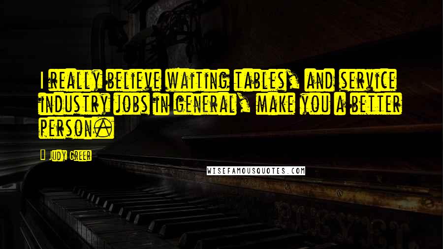 Judy Greer Quotes: I really believe waiting tables, and service industry jobs in general, make you a better person.