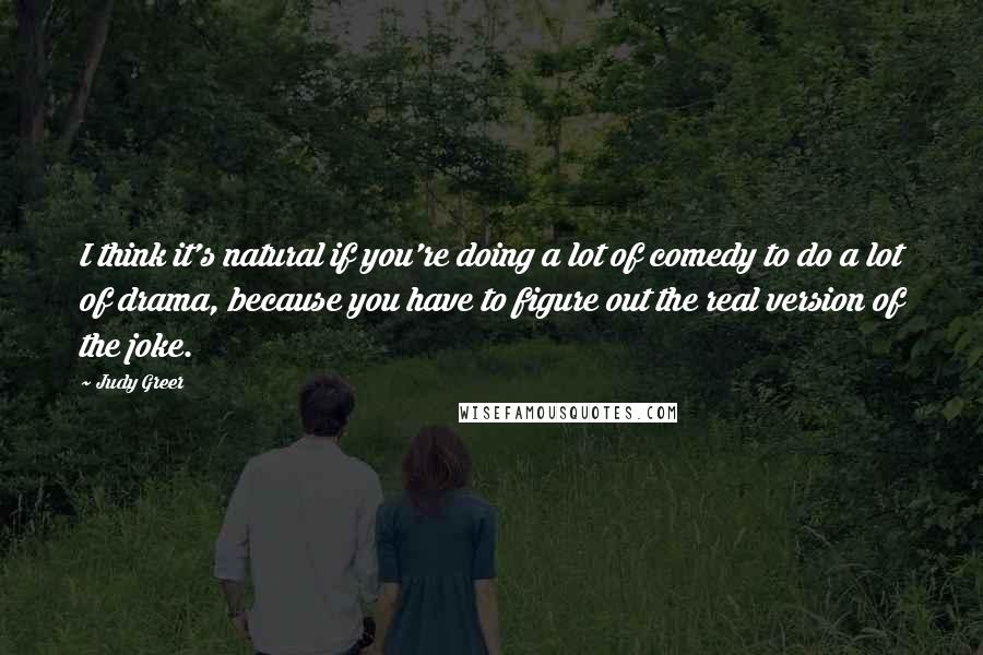 Judy Greer Quotes: I think it's natural if you're doing a lot of comedy to do a lot of drama, because you have to figure out the real version of the joke.