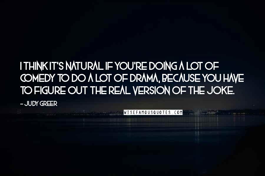 Judy Greer Quotes: I think it's natural if you're doing a lot of comedy to do a lot of drama, because you have to figure out the real version of the joke.
