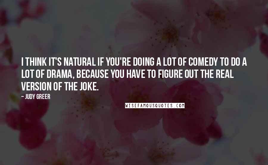 Judy Greer Quotes: I think it's natural if you're doing a lot of comedy to do a lot of drama, because you have to figure out the real version of the joke.