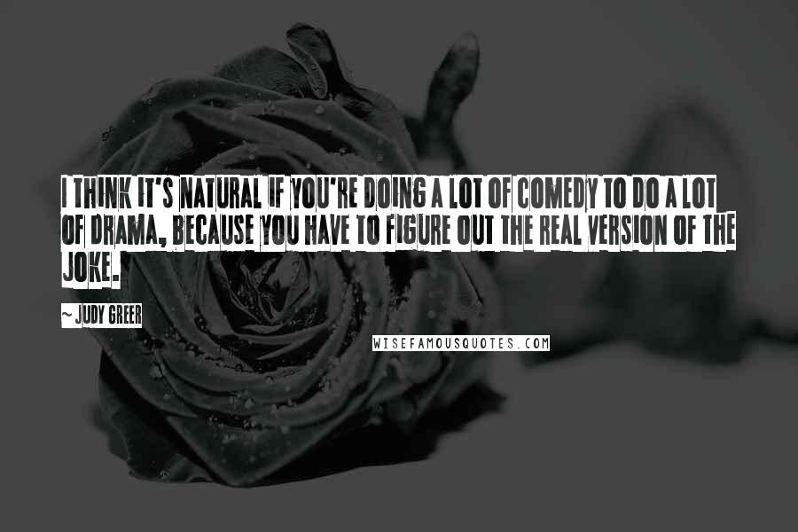 Judy Greer Quotes: I think it's natural if you're doing a lot of comedy to do a lot of drama, because you have to figure out the real version of the joke.