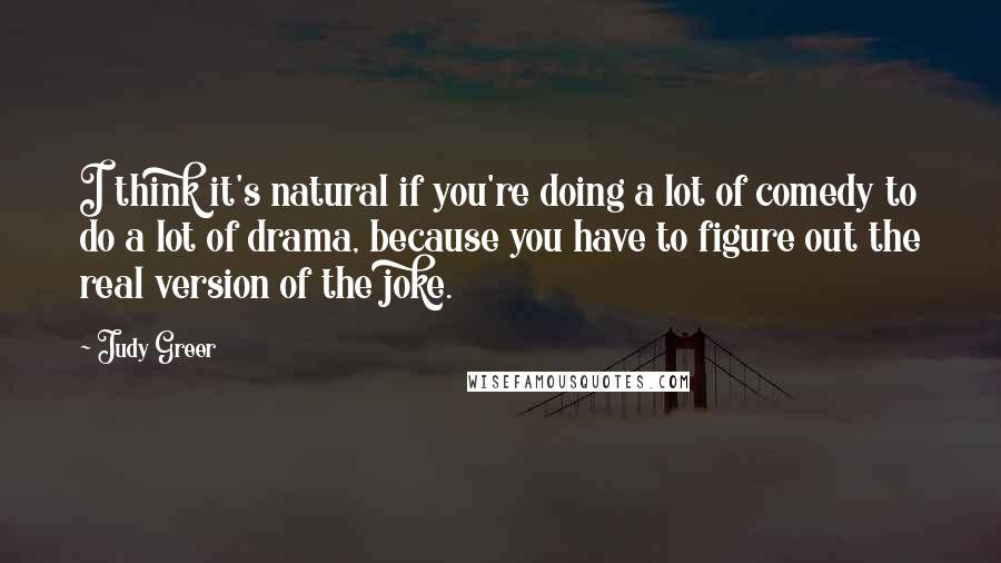 Judy Greer Quotes: I think it's natural if you're doing a lot of comedy to do a lot of drama, because you have to figure out the real version of the joke.