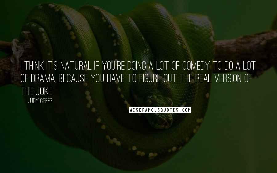 Judy Greer Quotes: I think it's natural if you're doing a lot of comedy to do a lot of drama, because you have to figure out the real version of the joke.