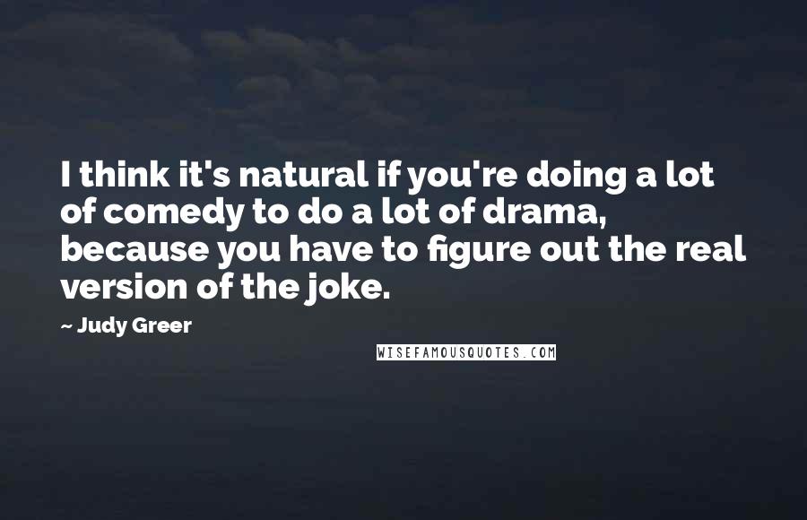 Judy Greer Quotes: I think it's natural if you're doing a lot of comedy to do a lot of drama, because you have to figure out the real version of the joke.