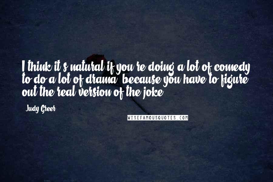 Judy Greer Quotes: I think it's natural if you're doing a lot of comedy to do a lot of drama, because you have to figure out the real version of the joke.