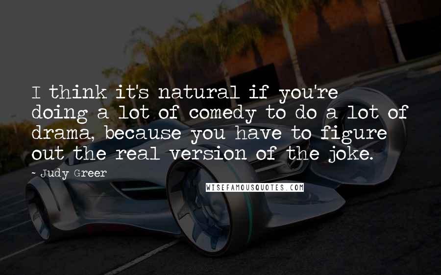 Judy Greer Quotes: I think it's natural if you're doing a lot of comedy to do a lot of drama, because you have to figure out the real version of the joke.