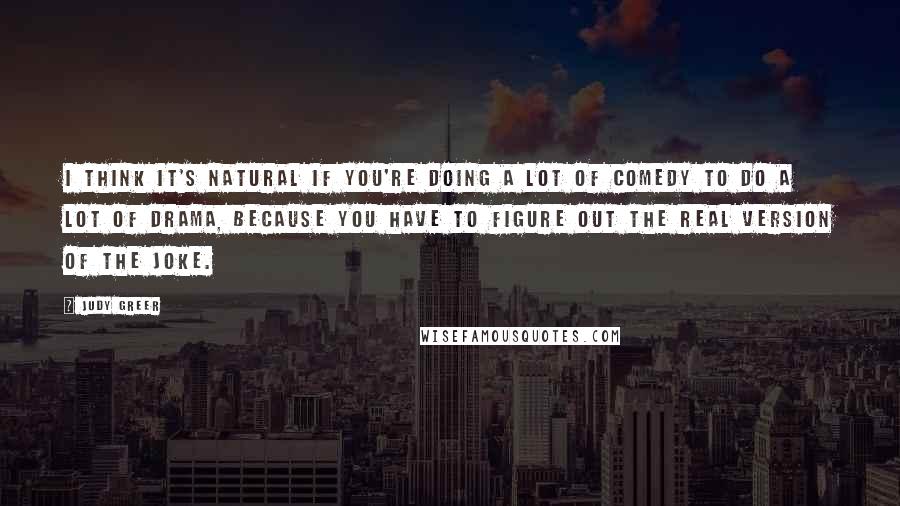 Judy Greer Quotes: I think it's natural if you're doing a lot of comedy to do a lot of drama, because you have to figure out the real version of the joke.