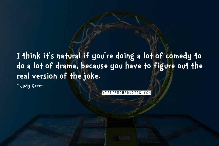 Judy Greer Quotes: I think it's natural if you're doing a lot of comedy to do a lot of drama, because you have to figure out the real version of the joke.