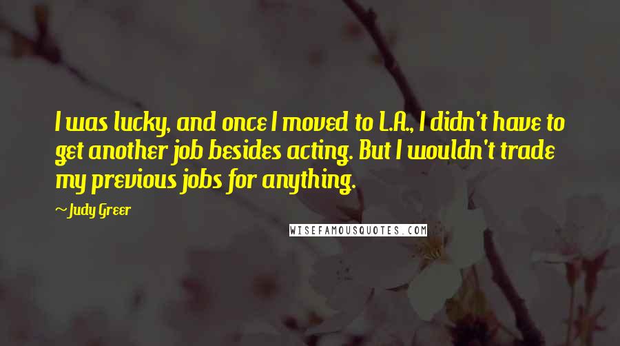 Judy Greer Quotes: I was lucky, and once I moved to L.A., I didn't have to get another job besides acting. But I wouldn't trade my previous jobs for anything.