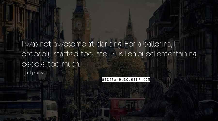 Judy Greer Quotes: I was not awesome at dancing. For a ballerina, I probably started too late. Plus I enjoyed entertaining people too much.